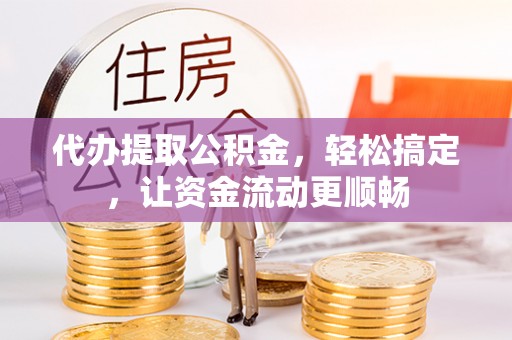 金坛代办提取公积金，轻松搞定，让资金流动更顺畅
