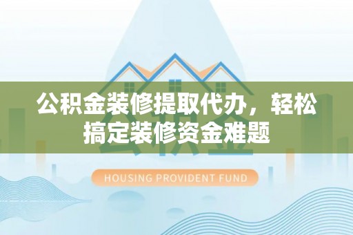 金坛公积金装修提取代办，轻松搞定装修资金难题