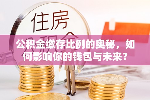金坛公积金缴存比例的奥秘，如何影响你的钱包与未来？