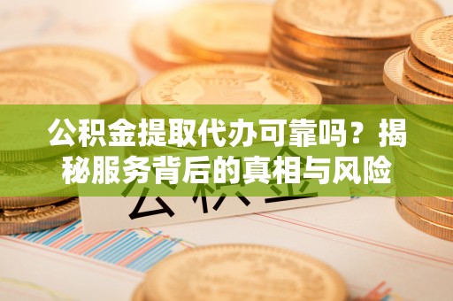 金坛公积金提取代办可靠吗？揭秘服务背后的真相与风险