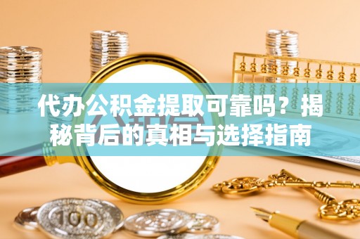 金坛代办公积金提取可靠吗？揭秘背后的真相与选择指南