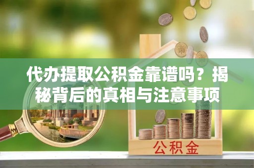 金坛代办提取公积金靠谱吗？揭秘背后的真相与注意事项