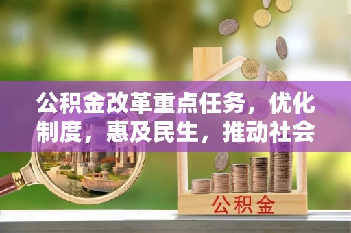 金坛公积金改革重点任务，优化制度，惠及民生，推动社会公平发展