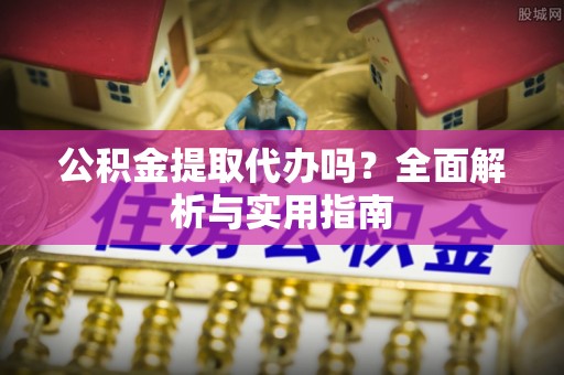 金坛公积金提取代办吗？全面解析与实用指南