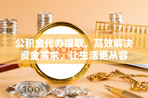 金坛公积金代办提取，高效解决资金需求，让生活更从容