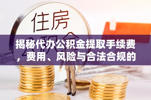 金坛揭秘代办公积金提取手续费，费用、风险与合法合规的全解析