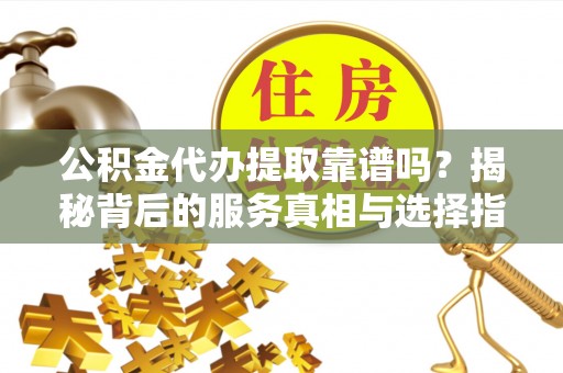 金坛公积金代办提取靠谱吗？揭秘背后的服务真相与选择指南