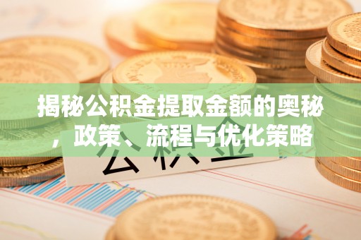 金坛揭秘公积金提取金额的奥秘，政策、流程与优化策略