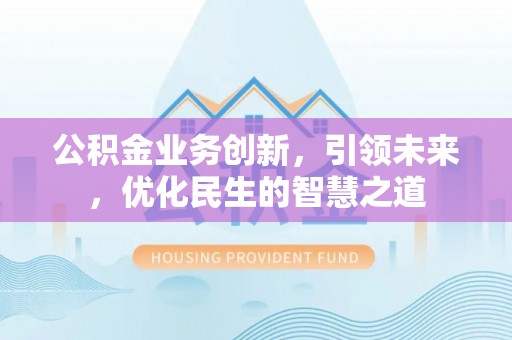 金坛公积金业务创新，引领未来，优化民生的智慧之道