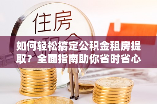 金坛如何轻松搞定公积金租房提取？全面指南助你省时省心
