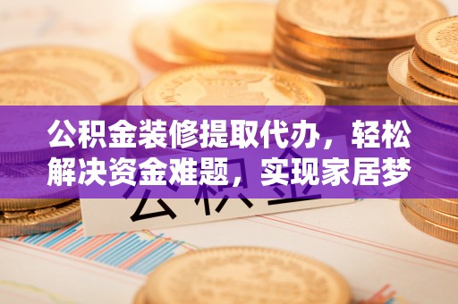 金坛公积金装修提取代办，轻松解决资金难题，实现家居梦想