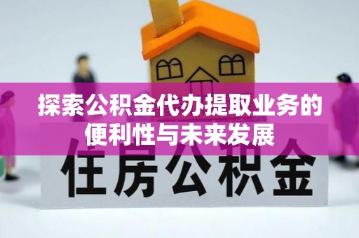 金坛探索公积金代办提取业务的便利性与未来发展