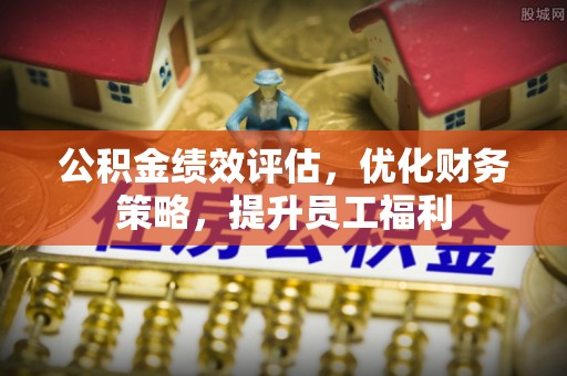 金坛公积金绩效评估，优化财务策略，提升员工福利