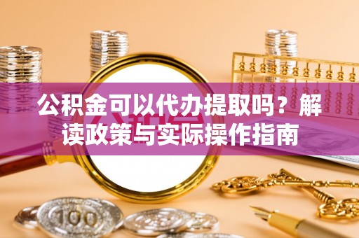 金坛公积金可以代办提取吗？解读政策与实际操作指南