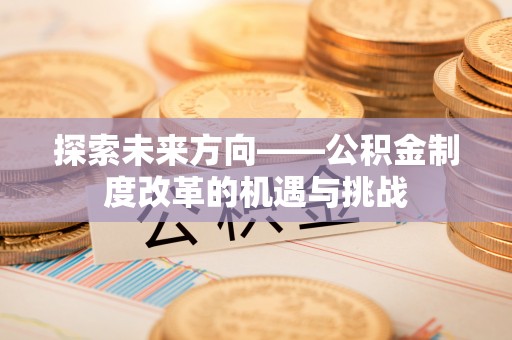 金坛探索未来方向——公积金制度改革的机遇与挑战