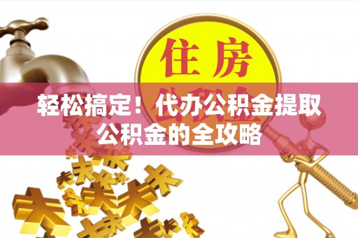 金坛轻松搞定！代办公积金提取公积金的全攻略