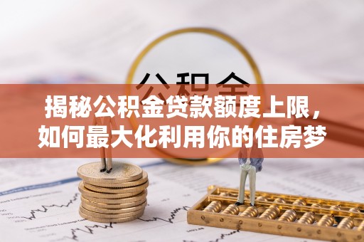 金坛揭秘公积金贷款额度上限，如何最大化利用你的住房梦想资金？