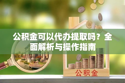 金坛公积金可以代办提取吗？全面解析与操作指南