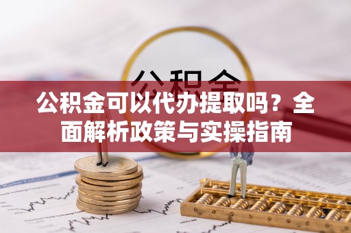 金坛公积金可以代办提取吗？全面解析政策与实操指南