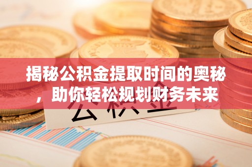 金坛揭秘公积金提取时间的奥秘，助你轻松规划财务未来