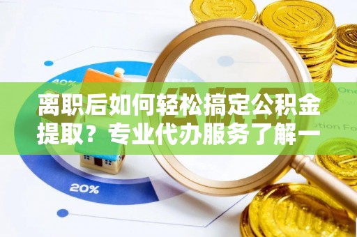 金坛离职后如何轻松搞定公积金提取？专业代办服务了解一下