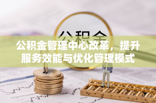 金坛公积金管理中心改革，提升服务效能与优化管理模式