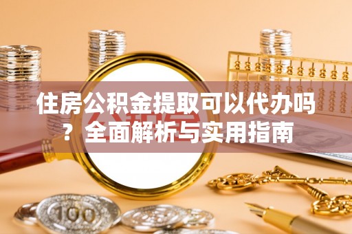 金坛住房公积金提取可以代办吗？全面解析与实用指南