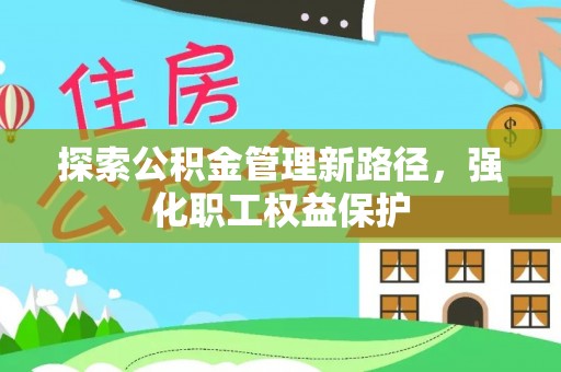金坛探索公积金管理新路径，强化职工权益保护