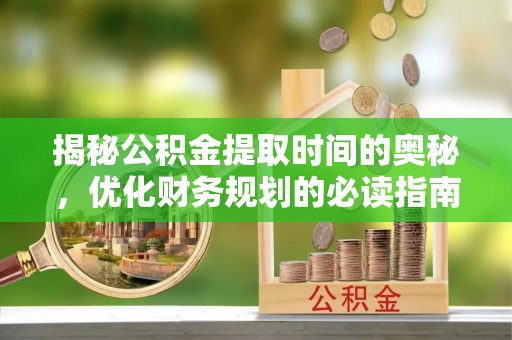 金坛揭秘公积金提取时间的奥秘，优化财务规划的必读指南