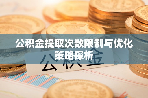 金坛公积金提取次数限制与优化策略探析