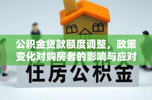 金坛公积金贷款额度调整，政策变化对购房者的影响与应对策略