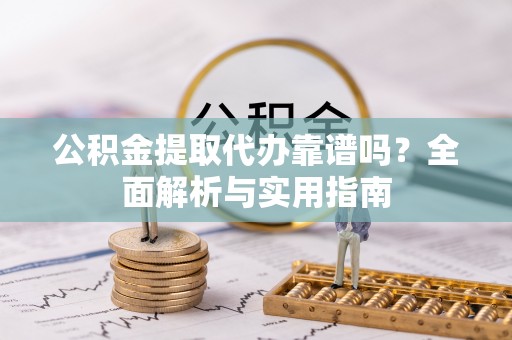 金坛公积金提取代办靠谱吗？全面解析与实用指南