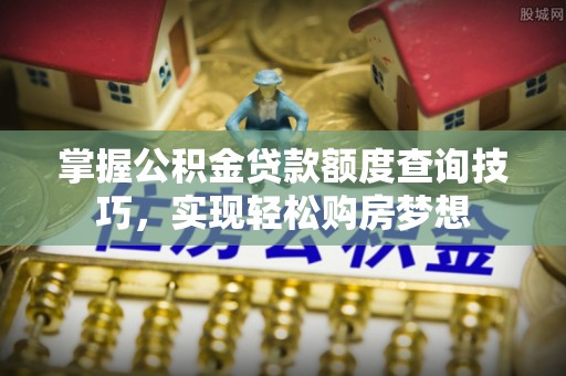 金坛掌握公积金贷款额度查询技巧，实现轻松购房梦想