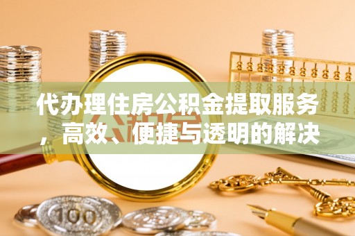 金坛代办理住房公积金提取服务，高效、便捷与透明的解决方案