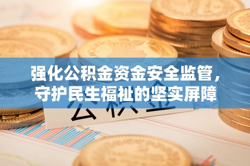 金坛强化公积金资金安全监管，守护民生福祉的坚实屏障