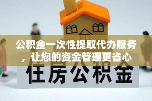 金坛公积金一次性提取代办服务，让您的资金管理更省心