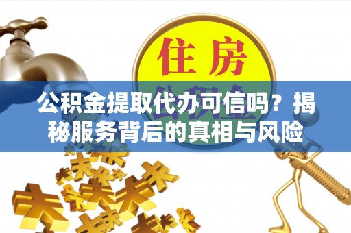 金坛公积金提取代办可信吗？揭秘服务背后的真相与风险
