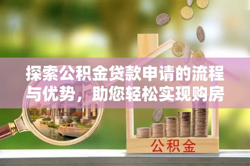 金坛探索公积金贷款申请的流程与优势，助您轻松实现购房梦想
