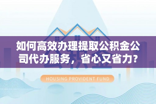 金坛如何高效办理提取公积金公司代办服务，省心又省力？
