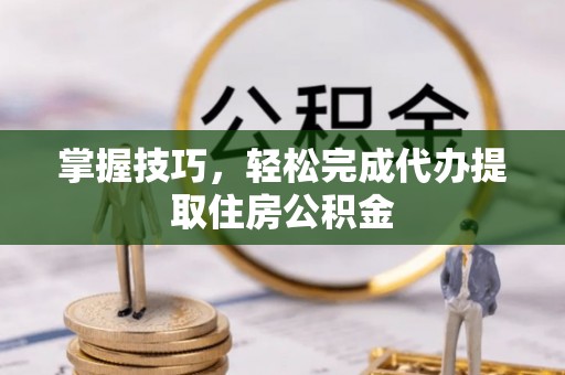 金坛掌握技巧，轻松完成代办提取住房公积金