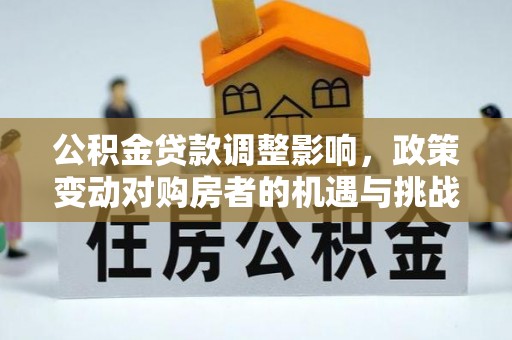 金坛公积金贷款调整影响，政策变动对购房者的机遇与挑战