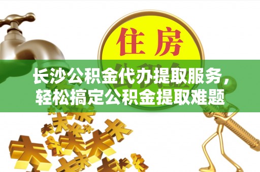 金坛长沙公积金代办提取服务，轻松搞定公积金提取难题