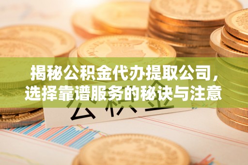 金坛揭秘公积金代办提取公司，选择靠谱服务的秘诀与注意事项