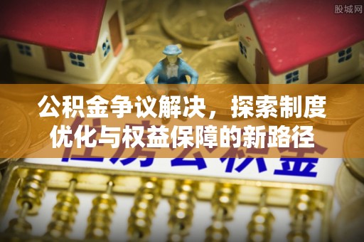 金坛公积金争议解决，探索制度优化与权益保障的新路径