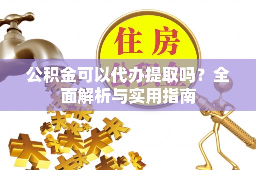 金坛公积金可以代办提取吗？全面解析与实用指南