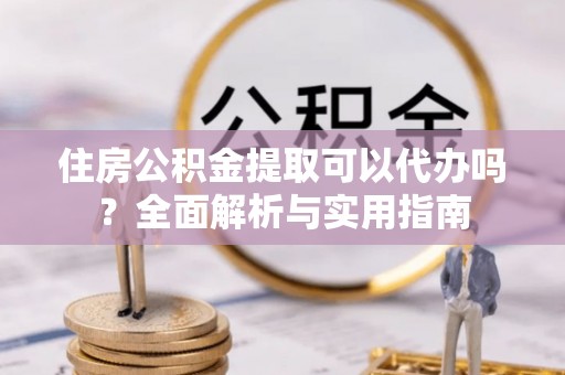 金坛住房公积金提取可以代办吗？全面解析与实用指南
