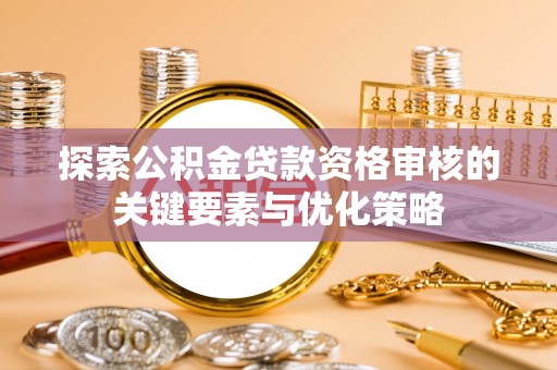 金坛探索公积金贷款资格审核的关键要素与优化策略
