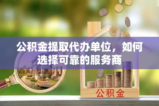 金坛公积金提取代办单位，如何选择可靠的服务商