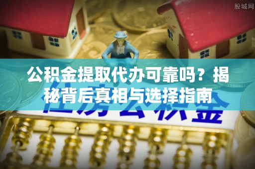 金坛公积金提取代办可靠吗？揭秘背后真相与选择指南