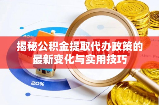 金坛揭秘公积金提取代办政策的最新变化与实用技巧